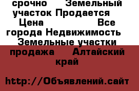 срочно!    Земельный участок!Продается! › Цена ­ 1 000 000 - Все города Недвижимость » Земельные участки продажа   . Алтайский край